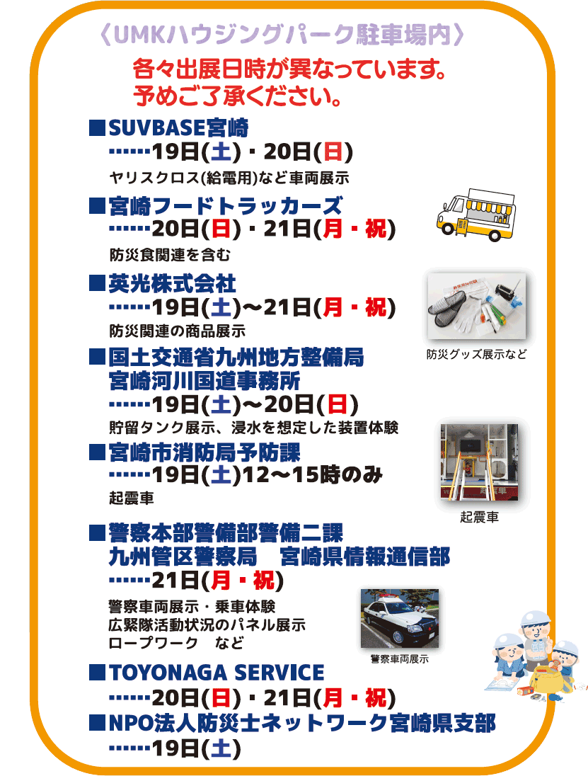 UMKハウジングパーク駐車場内は、SUVBASE宮崎、宮崎フードトラッカーズ、英光株式会社、宮崎河川国道事務所、宮崎市消防署予防課、警察本部警備部警備二課九州管区警察局宮崎県情報通信部、TOYONAGA SERVICE、NPO法人防災士ネットワーク宮崎県支部（各々出展日時が異なっています。あらかじめご了承ください。）
